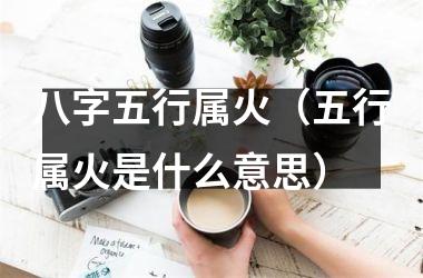 <h3>八字五行属火（五行属火是什么意思）