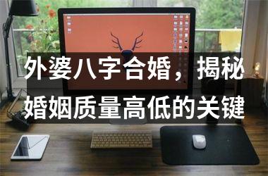 <h3>外婆八字合婚，揭秘婚姻质量高低的关键