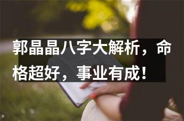 <h3>郭晶晶八字大解析，命格超好，事业有成！