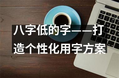 <h3>八字低的字——打造个性化用字方案