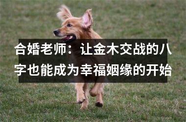 <h3>合婚老师：让金木交战的八字也能成为幸福姻缘的开始