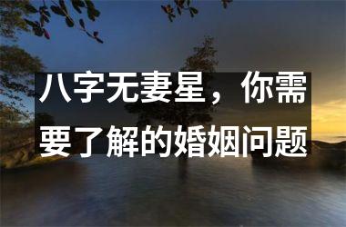 <h3>八字无妻星，你需要了解的婚姻问题