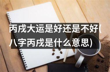 <h3>丙戌大运是好还是不好(八字丙戌是什么意思)