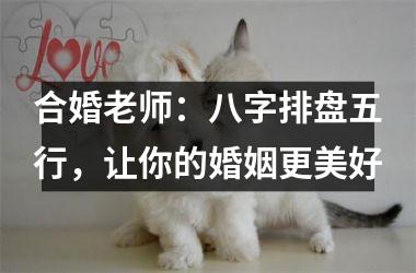 <h3>合婚老师：八字排盘五行，让你的婚姻更美好