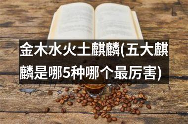 金木水火土麒麟(五大麒麟是哪5种哪个厉害)