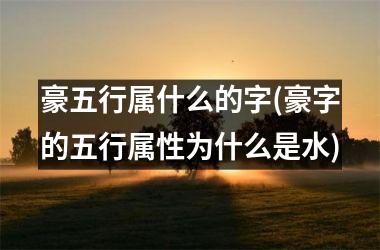 <h3>豪五行属什么的字(豪字的五行属性为什么是水)