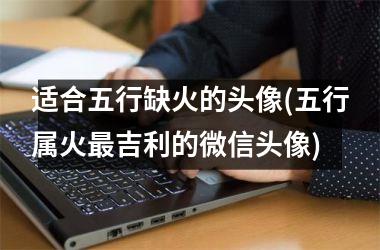 适合五行缺火的头像(五行属火吉利的微信头像)