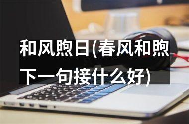 <h3>和风煦日(春风和煦下一句接什么好)