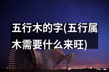 <h3>五行木的字(五行属木需要什么来旺)