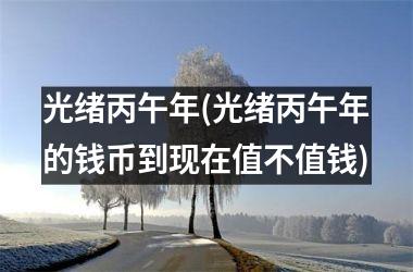 <h3>光绪丙午年(光绪丙午年的钱币到现在值不值钱)