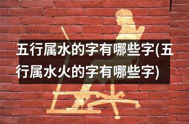 <h3>五行属水的字有哪些字(五行属水火的字有哪些字)