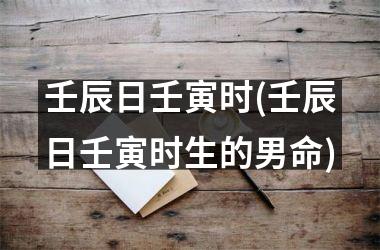 壬辰日壬寅时(壬辰日壬寅时生的男命)