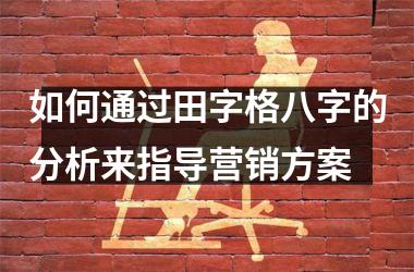 <h3>如何通过田字格八字的分析来指导营销方案