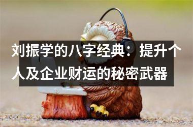 <h3>刘振学的八字经典：提升个人及企业财运的秘密武器
