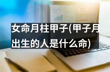<h3>女命月柱甲子(甲子月出生的人是什么命)