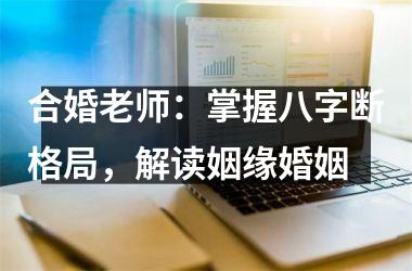 <h3>合婚老师：掌握八字断格局，解读姻缘婚姻