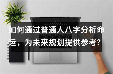 <h3>如何通过普通人八字分析命运，为未来规划提供参考？