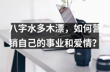 <h3>八字水多木漂，如何营销自己的事业和爱情？