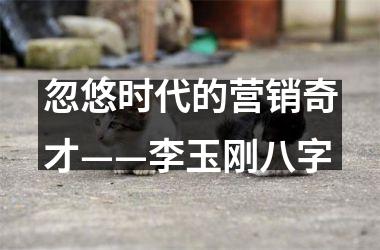 忽悠时代的营销奇才——李玉刚八字