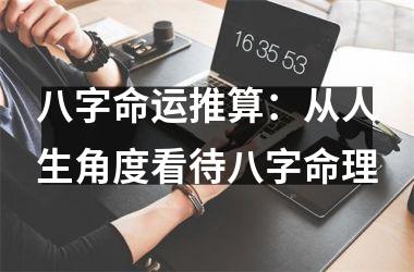 <h3>八字命运推算：从人生角度看待八字命理