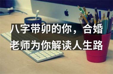 <h3>八字带卯的你，合婚老师为你解读人生路