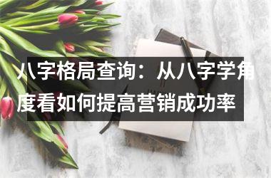 八字格局查询：从八字学角度看如何提高营销成功率