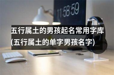 <h3>五行属土的男孩起名常用字库(五行属土的单字男孩名字)
