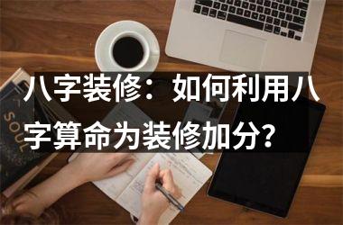 <h3>八字装修：如何利用八字算命为装修加分？