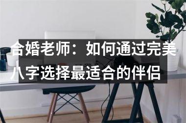 合婚老师：如何通过完美八字选择适合的伴侣