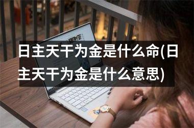 <h3>日主天干为金是什么命(日主天干为金是什么意思)