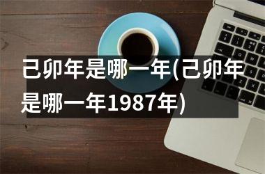 <h3>己卯年是哪一年(己卯年是哪一年1987年)