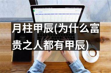 <h3>月柱甲辰(为什么富贵之人都有甲辰)