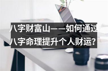 <h3>八字财富山——如何通过八字命理提升个人财运？