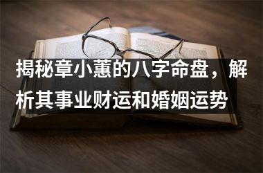 <h3>揭秘章小蕙的八字命盘，解析其事业财运和婚姻运势