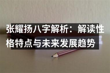 <h3>张耀扬八字解析：解读性格特点与未来发展趋势