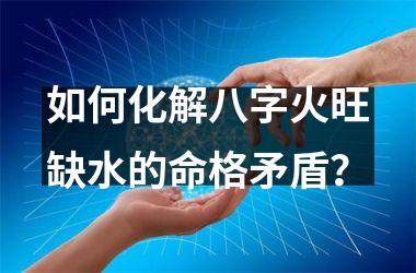 <h3>如何化解八字火旺缺水的命格矛盾？