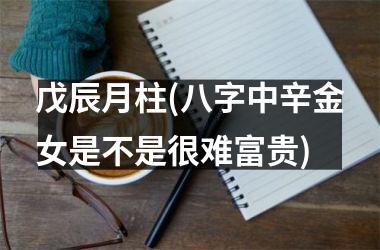戊辰月柱(八字中辛金女是不是很难富贵)