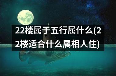 <h3>22楼属于五行属什么(22楼适合什么属相人住)