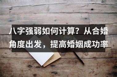 <h3>八字强弱如何计算？从合婚角度出发，提高婚姻成功率