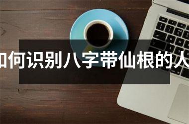 <h3>如何识别八字带仙根的人？
