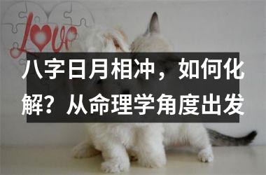 <h3>八字日月相冲，如何化解？从命理学角度出发