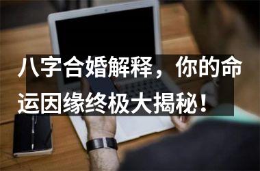 <h3>八字合婚解释，你的命运因缘终极大揭秘！