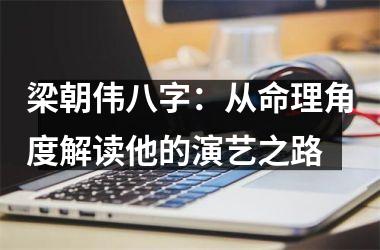 <h3>梁朝伟八字：从命理角度解读他的演艺之路