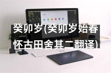 <h3>癸卯岁(癸卯岁始春怀古田舍其二翻译)