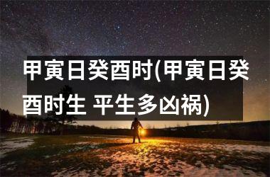 <h3>甲寅日癸酉时(甲寅日癸酉时生 平生多凶祸)