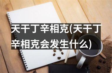 天干丁辛相克(天干丁辛相克会发生什么)