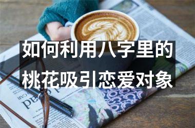 <h3>如何利用八字里的桃花吸引恋爱对象