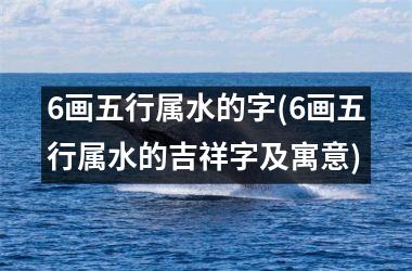 6画五行属水的字(6画五行属水的吉祥字及寓意)