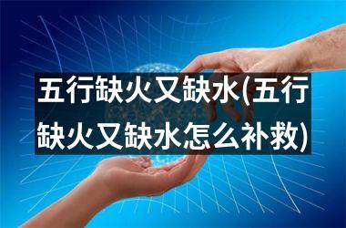 <h3>五行缺火又缺水(五行缺火又缺水怎么补救)