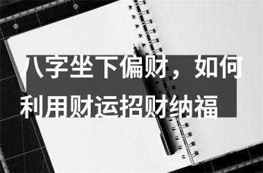 <h3>八字坐下偏财，如何利用财运招财纳福